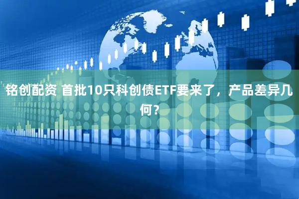 铭创配资 首批10只科创债ETF要来了，产品差异几何？