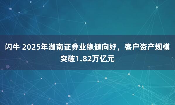 闪牛 2025年湖南证券业稳健向好，客户资产规模突破1.82万亿元