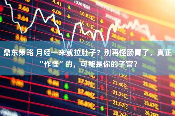 鼎东策略 月经一来就拉肚子？别再怪肠胃了，真正“作怪”的，可能是你的子宫？