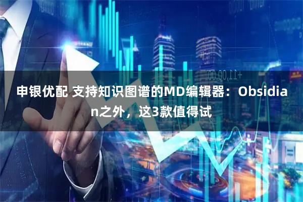申银优配 支持知识图谱的MD编辑器：Obsidian之外，这3款值得试