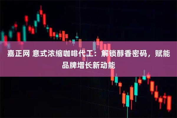 嘉正网 意式浓缩咖啡代工：解锁醇香密码，赋能品牌增长新动能