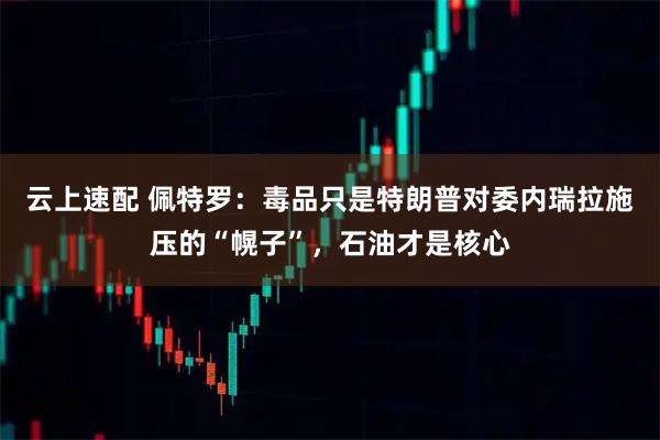 云上速配 佩特罗：毒品只是特朗普对委内瑞拉施压的“幌子”，石油才是核心