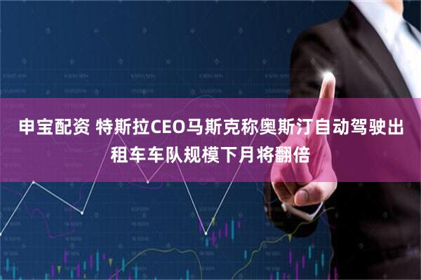申宝配资 特斯拉CEO马斯克称奥斯汀自动驾驶出租车车队规模下月将翻倍