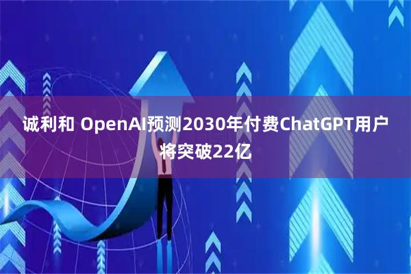 诚利和 OpenAI预测2030年付费ChatGPT用户将突破22亿