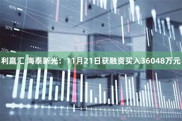 利赢汇 海泰新光：11月21日获融资买入36048万元