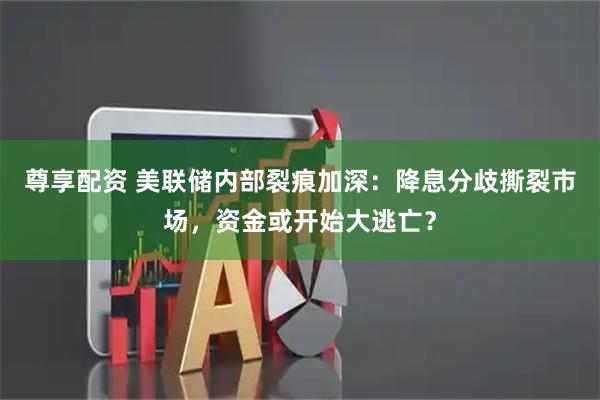 尊享配资 美联储内部裂痕加深：降息分歧撕裂市场，资金或开始大逃亡？