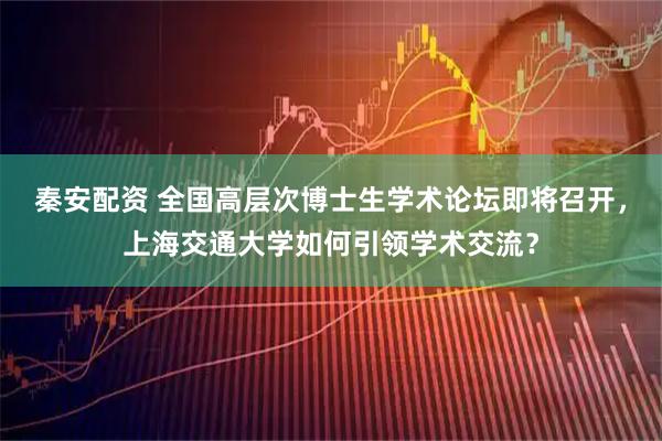 秦安配资 全国高层次博士生学术论坛即将召开，上海交通大学如何引领学术交流？