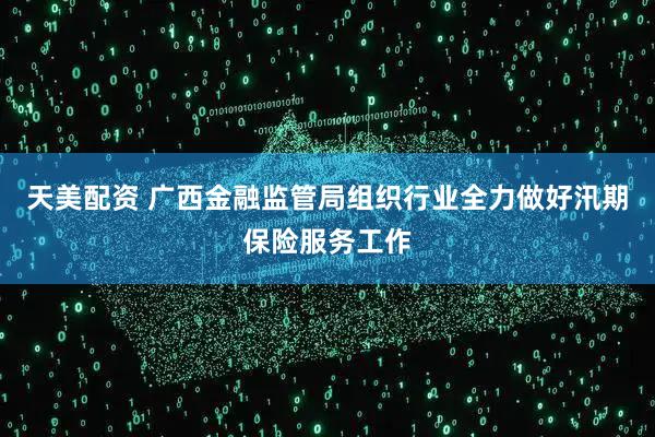 天美配资 广西金融监管局组织行业全力做好汛期保险服务工作