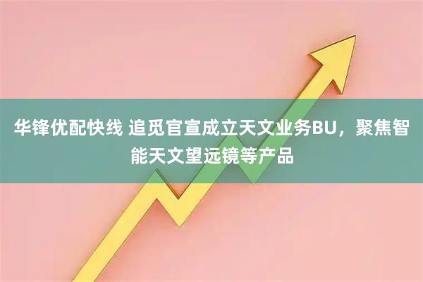 华锋优配快线 追觅官宣成立天文业务BU，聚焦智能天文望远镜等产品