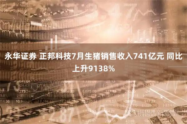 永华证券 正邦科技7月生猪销售收入741亿元 同比上升9138%