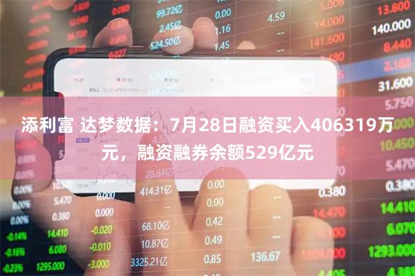 添利富 达梦数据：7月28日融资买入406319万元，融资融券余额529亿元